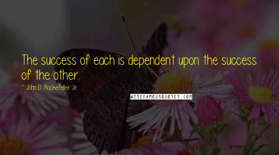 John D. Rockefeller Jr. Quotes: The success of each is dependent upon the success of the other.