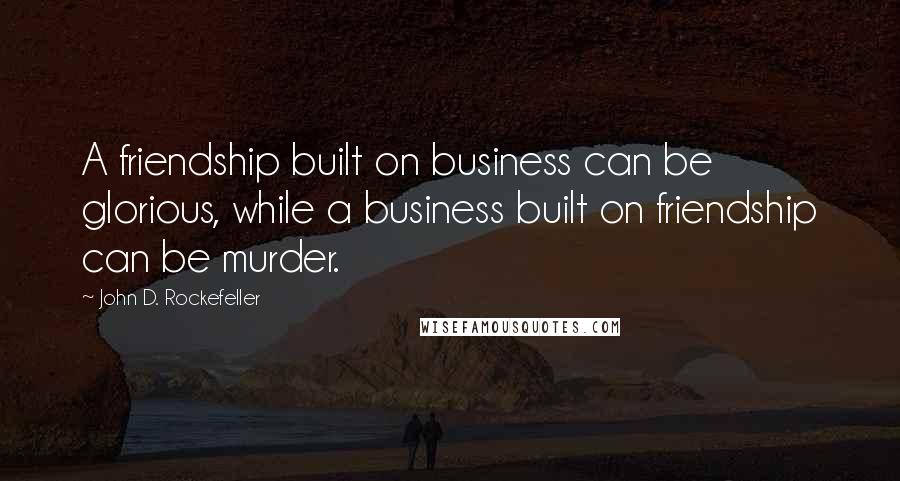 John D. Rockefeller Quotes: A friendship built on business can be glorious, while a business built on friendship can be murder.