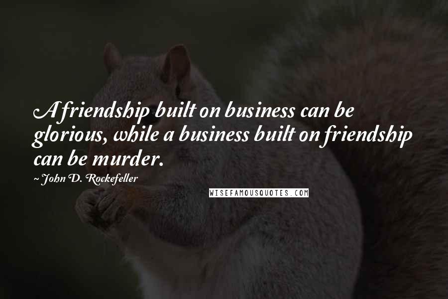 John D. Rockefeller Quotes: A friendship built on business can be glorious, while a business built on friendship can be murder.