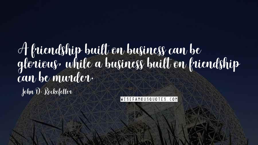 John D. Rockefeller Quotes: A friendship built on business can be glorious, while a business built on friendship can be murder.