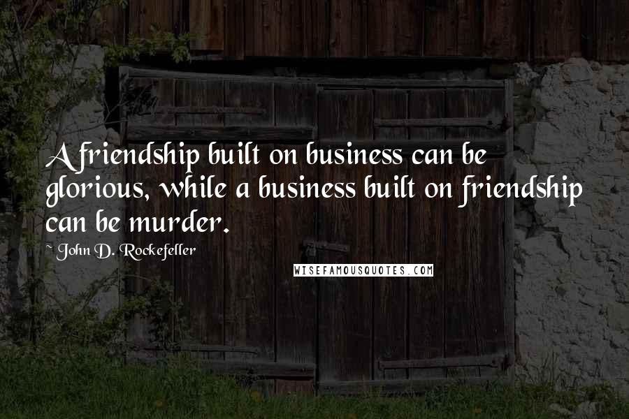 John D. Rockefeller Quotes: A friendship built on business can be glorious, while a business built on friendship can be murder.