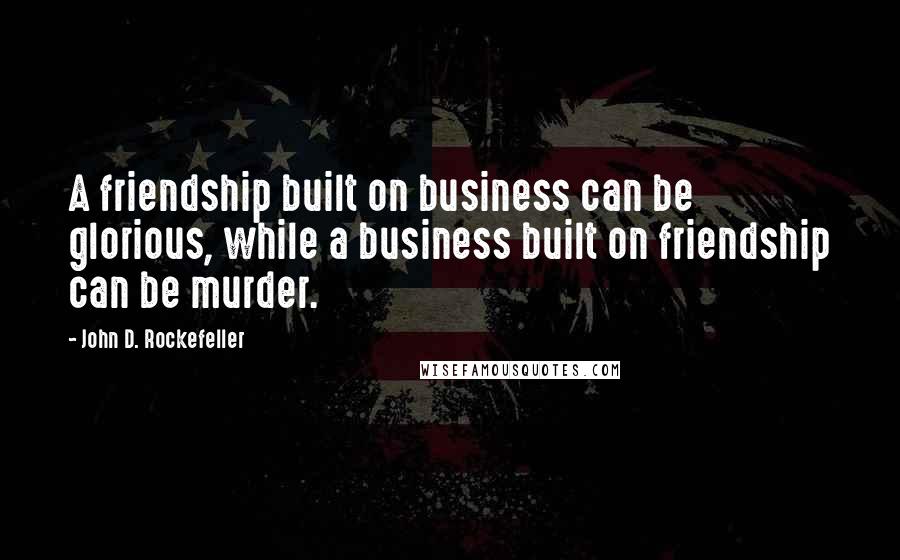 John D. Rockefeller Quotes: A friendship built on business can be glorious, while a business built on friendship can be murder.