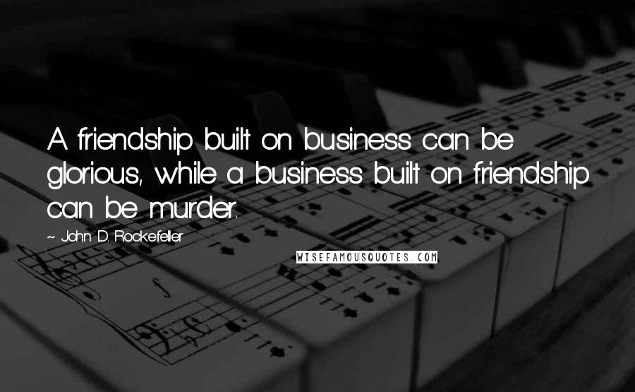 John D. Rockefeller Quotes: A friendship built on business can be glorious, while a business built on friendship can be murder.