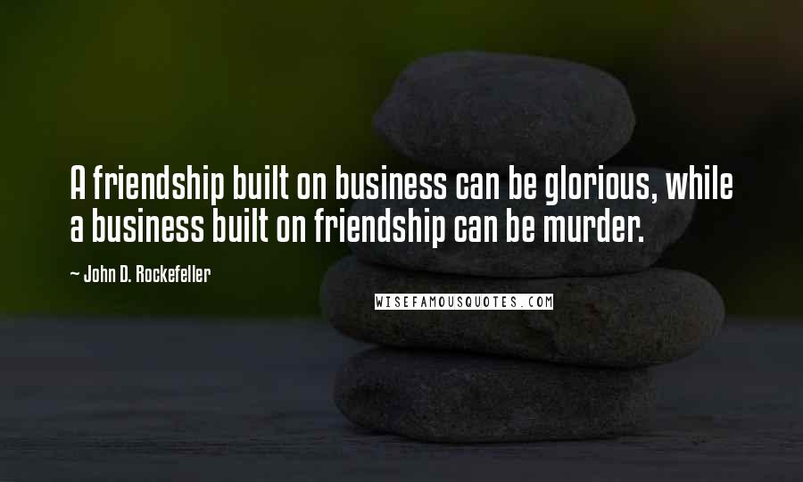 John D. Rockefeller Quotes: A friendship built on business can be glorious, while a business built on friendship can be murder.