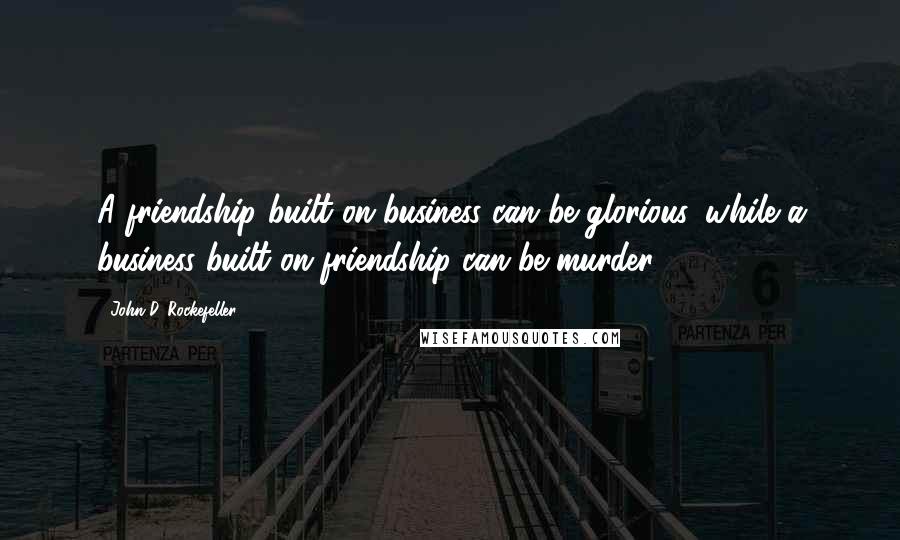 John D. Rockefeller Quotes: A friendship built on business can be glorious, while a business built on friendship can be murder.