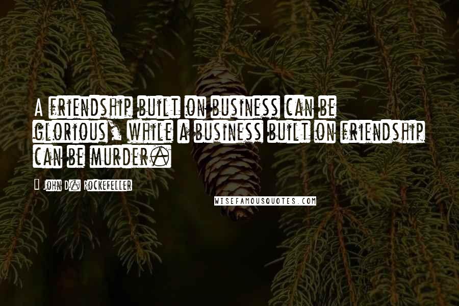 John D. Rockefeller Quotes: A friendship built on business can be glorious, while a business built on friendship can be murder.