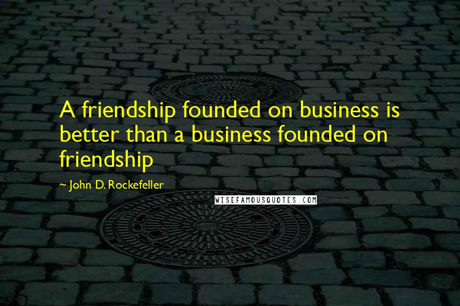 John D. Rockefeller Quotes: A friendship founded on business is better than a business founded on friendship