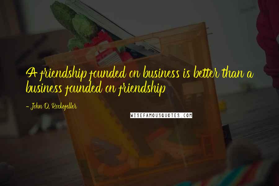 John D. Rockefeller Quotes: A friendship founded on business is better than a business founded on friendship