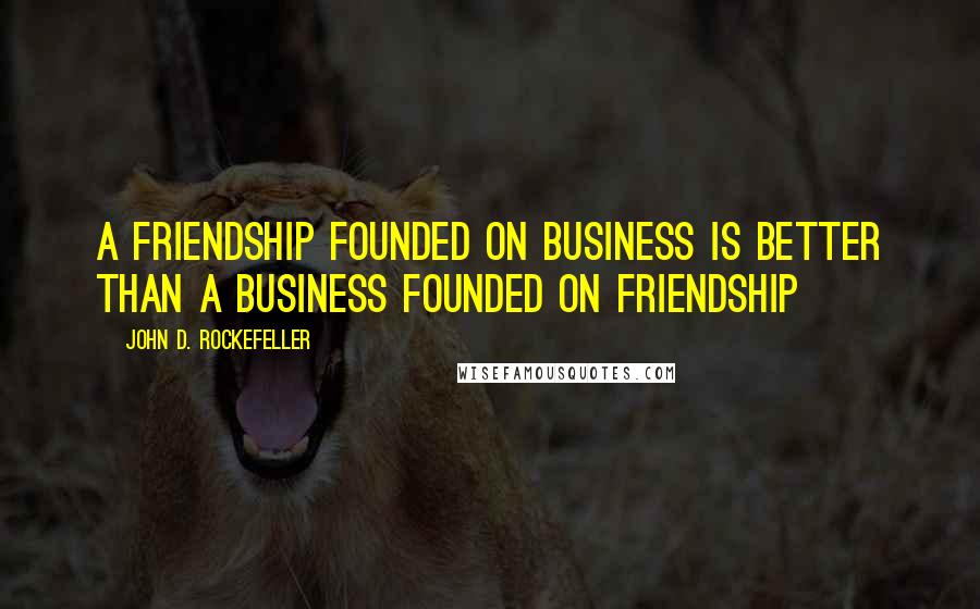 John D. Rockefeller Quotes: A friendship founded on business is better than a business founded on friendship