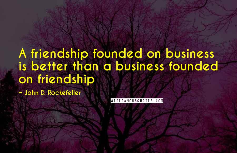 John D. Rockefeller Quotes: A friendship founded on business is better than a business founded on friendship