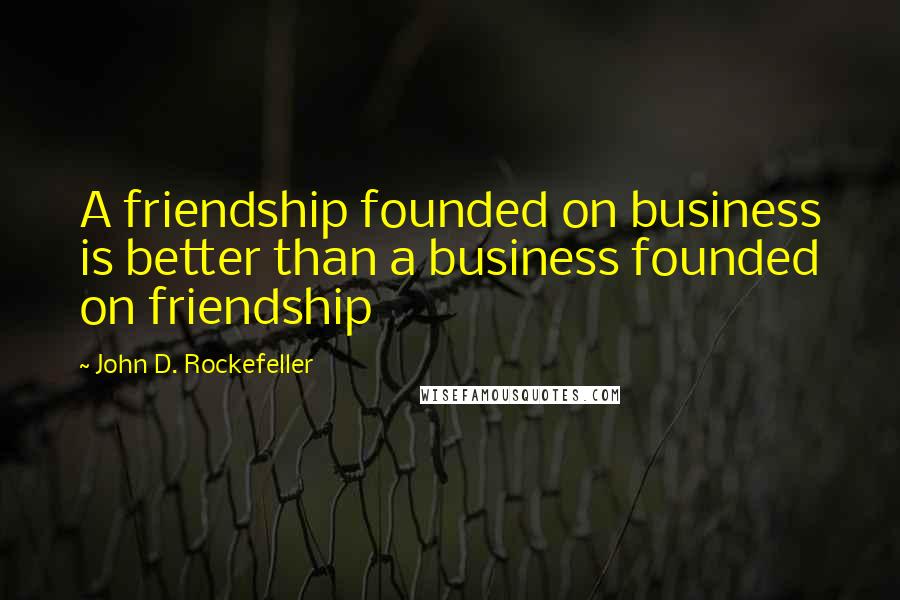 John D. Rockefeller Quotes: A friendship founded on business is better than a business founded on friendship