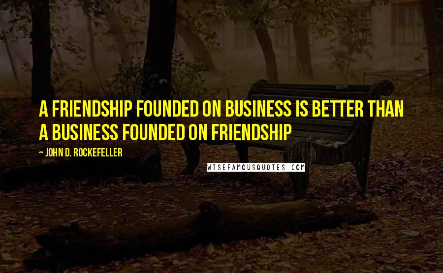 John D. Rockefeller Quotes: A friendship founded on business is better than a business founded on friendship