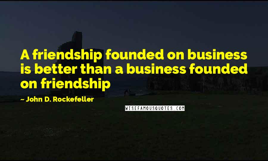 John D. Rockefeller Quotes: A friendship founded on business is better than a business founded on friendship