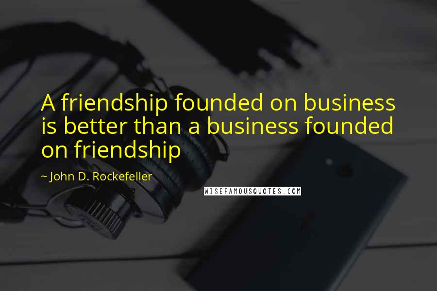 John D. Rockefeller Quotes: A friendship founded on business is better than a business founded on friendship