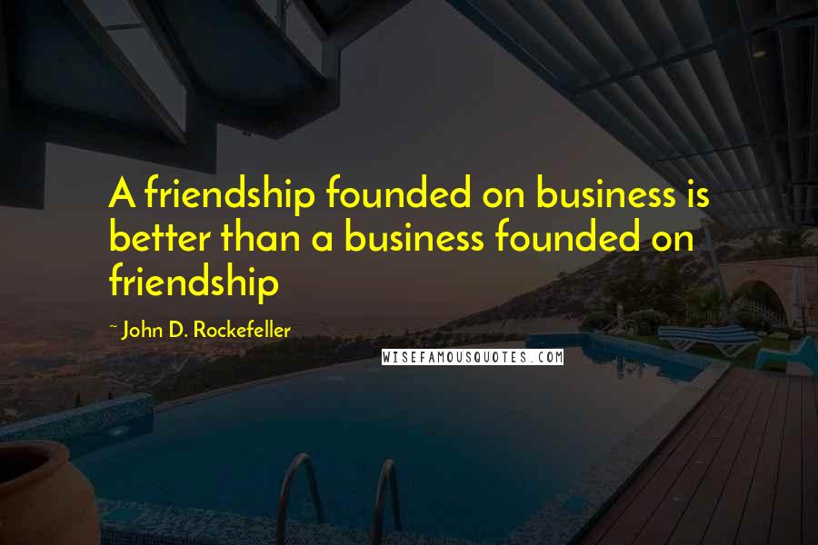John D. Rockefeller Quotes: A friendship founded on business is better than a business founded on friendship