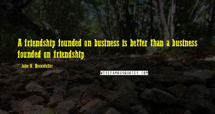 John D. Rockefeller Quotes: A friendship founded on business is better than a business founded on friendship