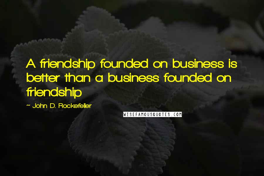 John D. Rockefeller Quotes: A friendship founded on business is better than a business founded on friendship