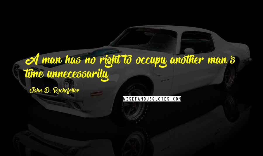 John D. Rockefeller Quotes: A man has no right to occupy another man's time unnecessarily