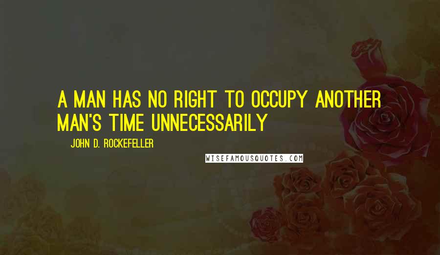 John D. Rockefeller Quotes: A man has no right to occupy another man's time unnecessarily