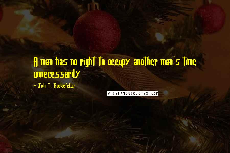 John D. Rockefeller Quotes: A man has no right to occupy another man's time unnecessarily