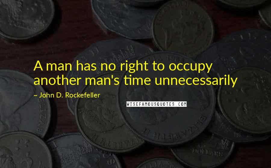 John D. Rockefeller Quotes: A man has no right to occupy another man's time unnecessarily