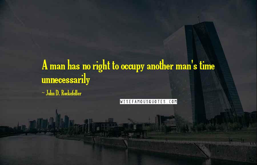 John D. Rockefeller Quotes: A man has no right to occupy another man's time unnecessarily