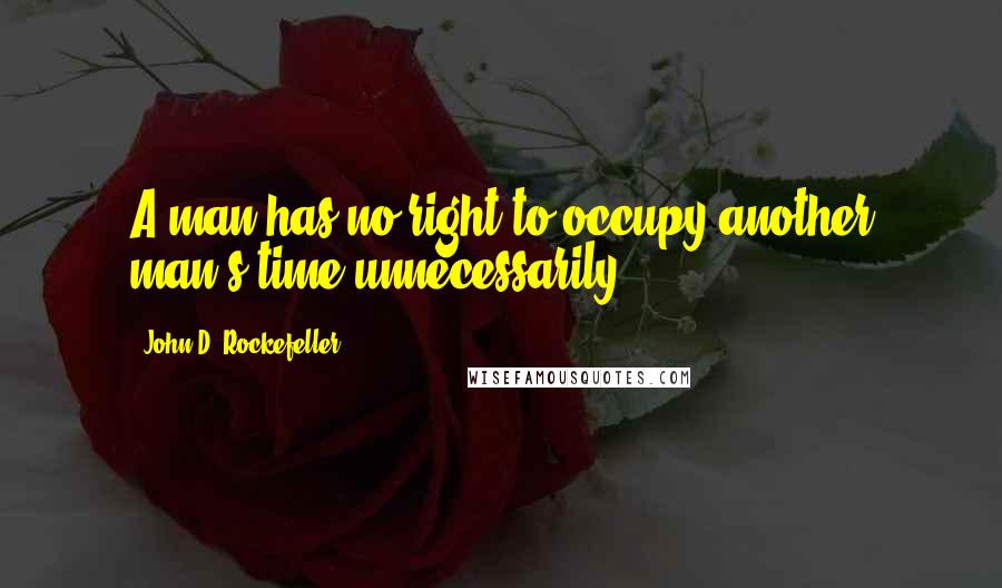 John D. Rockefeller Quotes: A man has no right to occupy another man's time unnecessarily