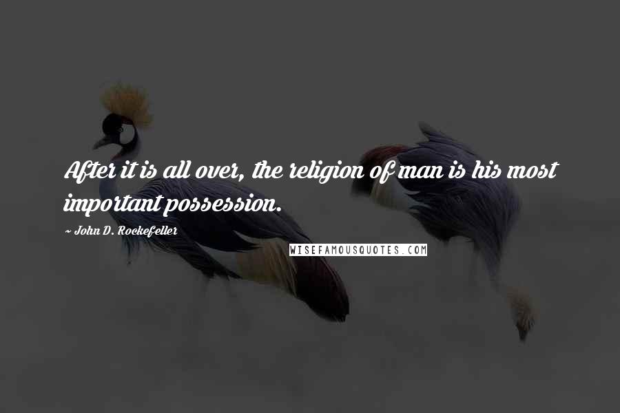 John D. Rockefeller Quotes: After it is all over, the religion of man is his most important possession.