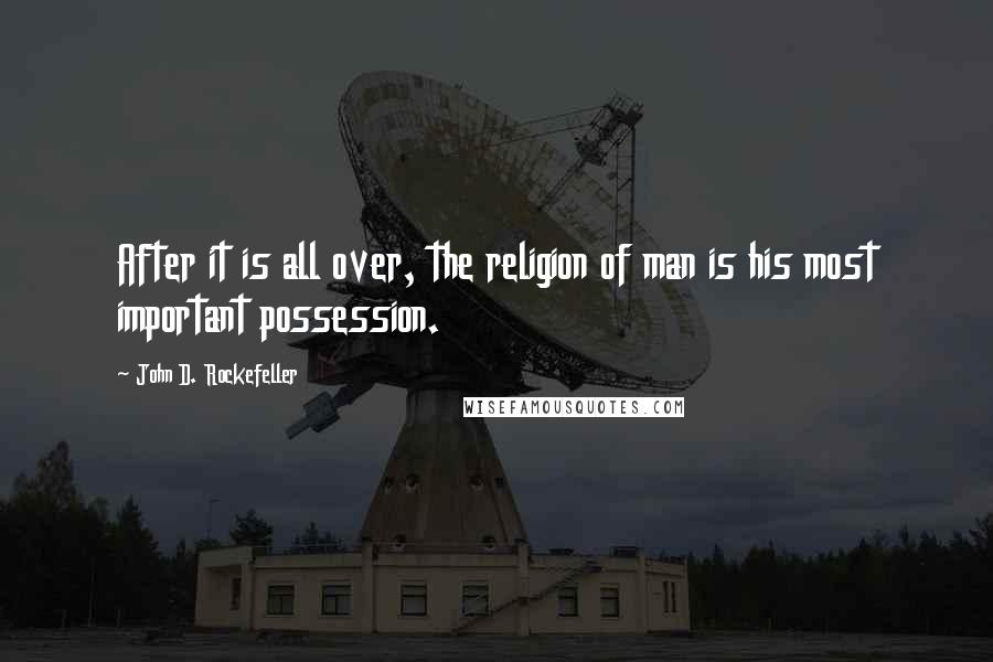 John D. Rockefeller Quotes: After it is all over, the religion of man is his most important possession.