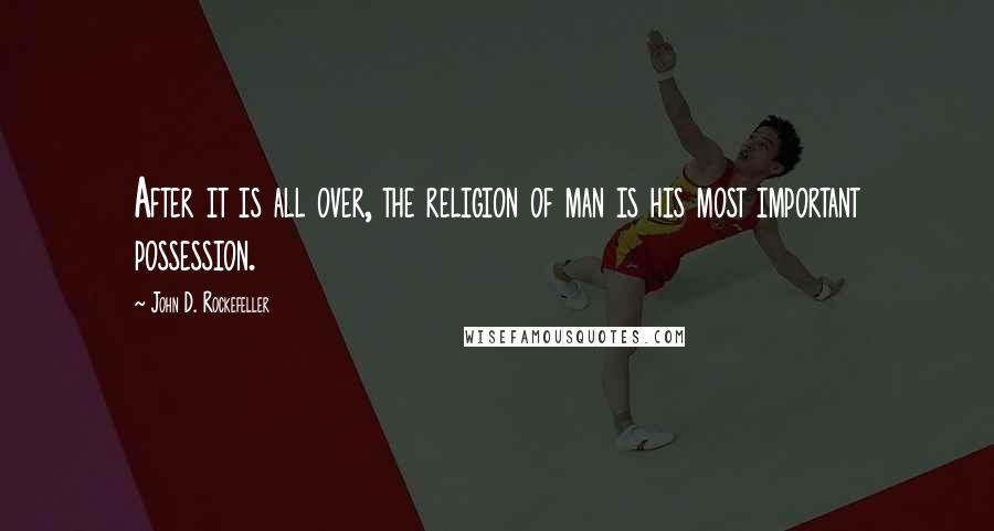 John D. Rockefeller Quotes: After it is all over, the religion of man is his most important possession.