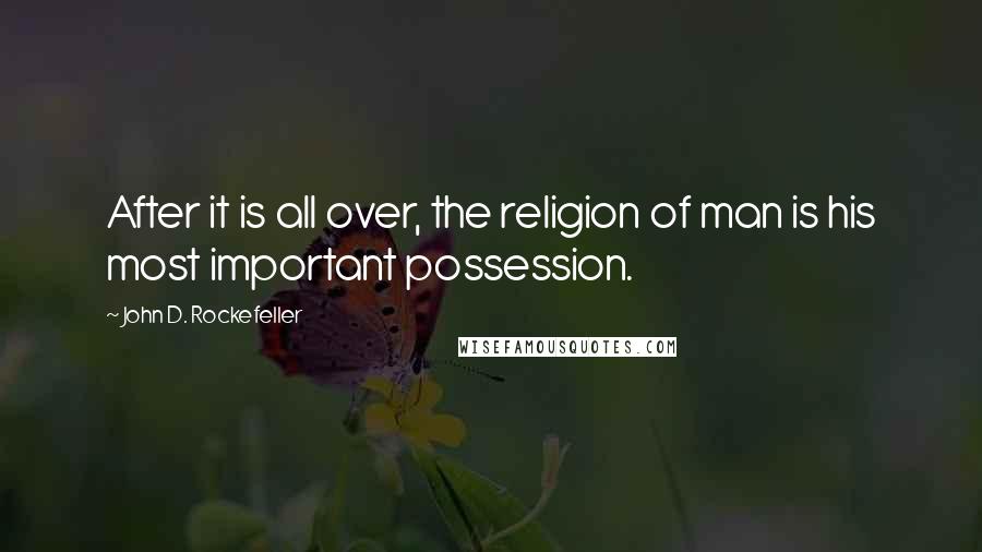 John D. Rockefeller Quotes: After it is all over, the religion of man is his most important possession.