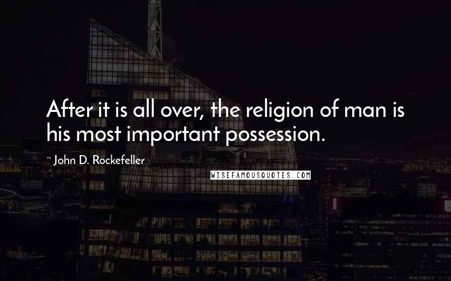 John D. Rockefeller Quotes: After it is all over, the religion of man is his most important possession.