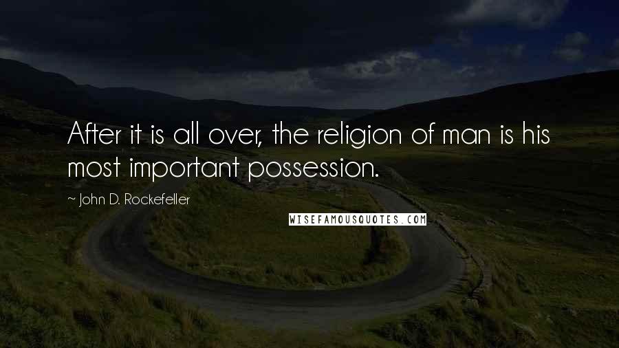 John D. Rockefeller Quotes: After it is all over, the religion of man is his most important possession.