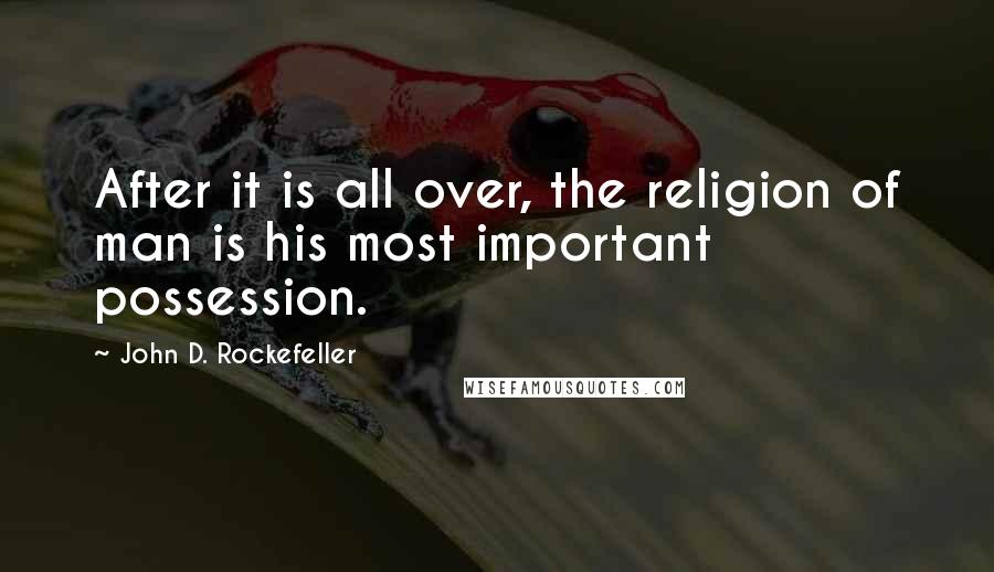 John D. Rockefeller Quotes: After it is all over, the religion of man is his most important possession.