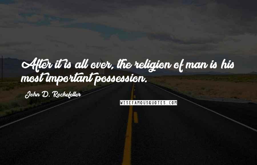 John D. Rockefeller Quotes: After it is all over, the religion of man is his most important possession.