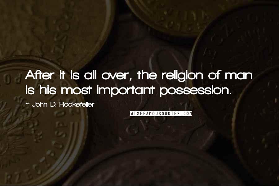 John D. Rockefeller Quotes: After it is all over, the religion of man is his most important possession.