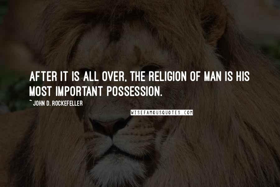 John D. Rockefeller Quotes: After it is all over, the religion of man is his most important possession.