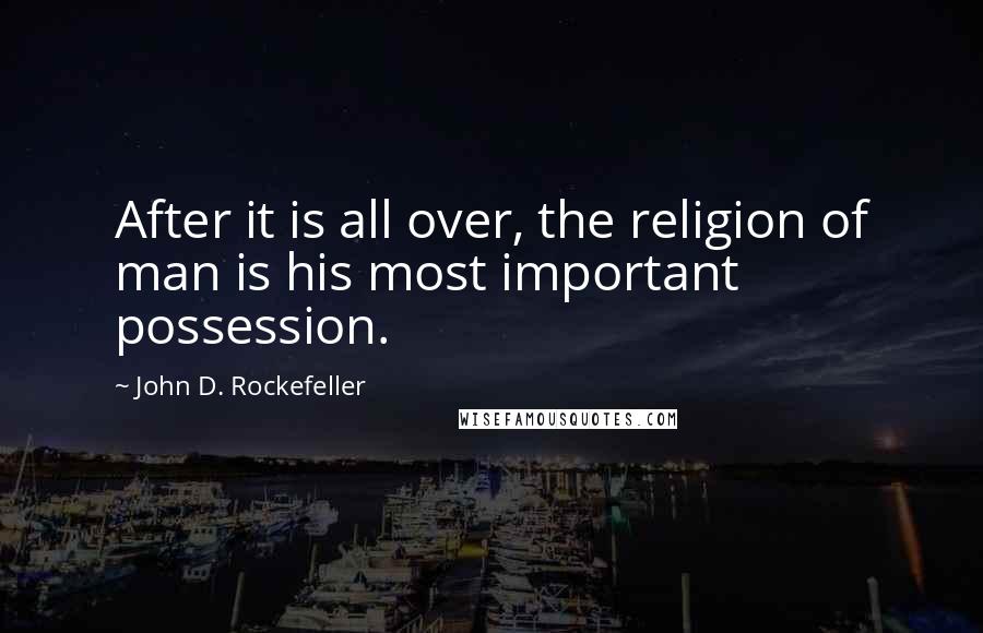 John D. Rockefeller Quotes: After it is all over, the religion of man is his most important possession.