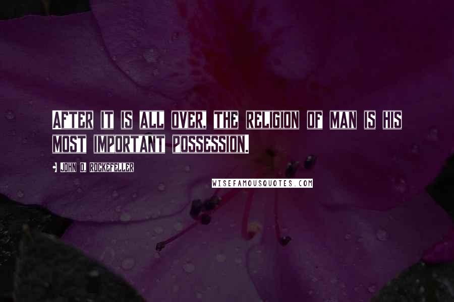 John D. Rockefeller Quotes: After it is all over, the religion of man is his most important possession.