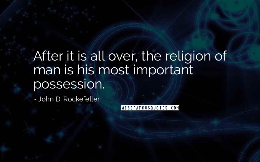 John D. Rockefeller Quotes: After it is all over, the religion of man is his most important possession.