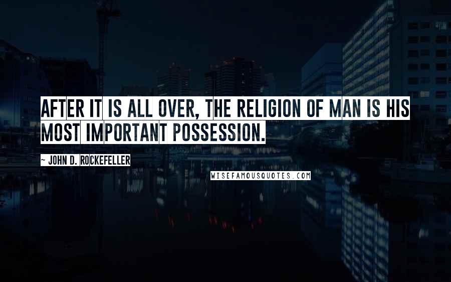 John D. Rockefeller Quotes: After it is all over, the religion of man is his most important possession.