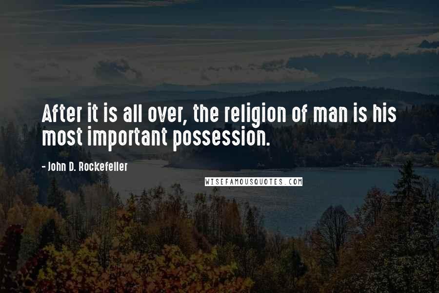 John D. Rockefeller Quotes: After it is all over, the religion of man is his most important possession.