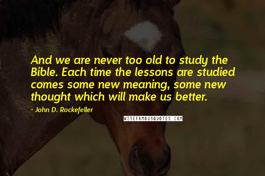 John D. Rockefeller Quotes: And we are never too old to study the Bible. Each time the lessons are studied comes some new meaning, some new thought which will make us better.