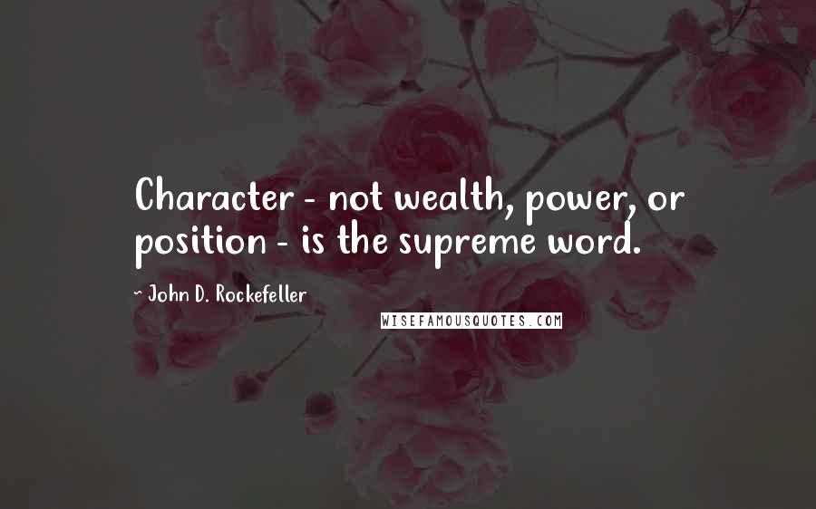 John D. Rockefeller Quotes: Character - not wealth, power, or position - is the supreme word.