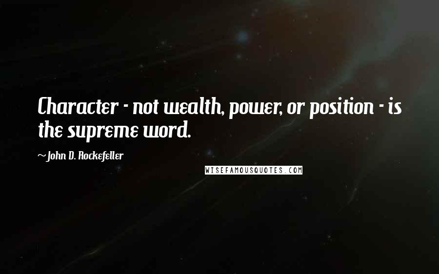 John D. Rockefeller Quotes: Character - not wealth, power, or position - is the supreme word.