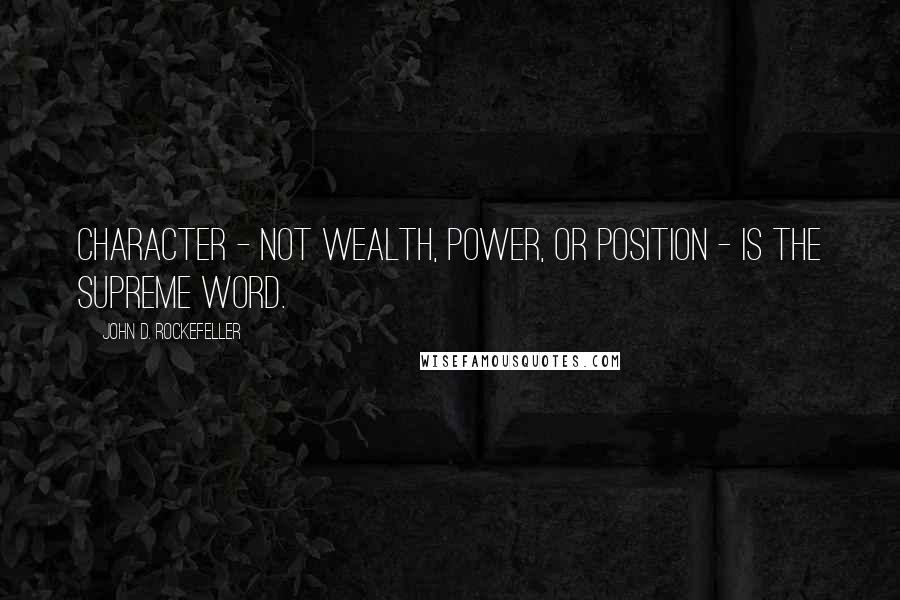 John D. Rockefeller Quotes: Character - not wealth, power, or position - is the supreme word.