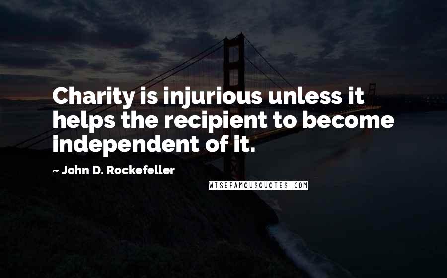 John D. Rockefeller Quotes: Charity is injurious unless it helps the recipient to become independent of it.