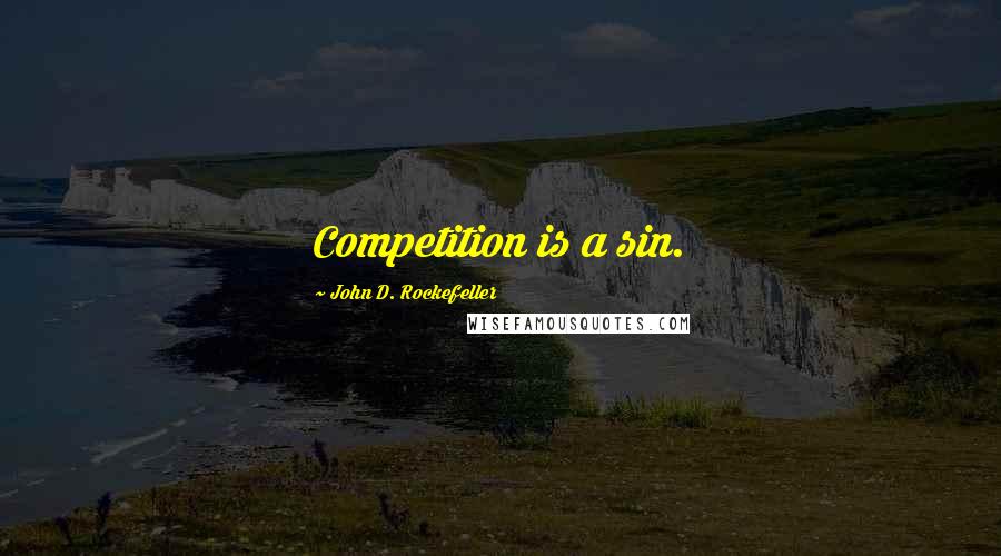 John D. Rockefeller Quotes: Competition is a sin.