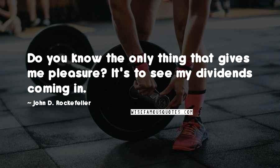 John D. Rockefeller Quotes: Do you know the only thing that gives me pleasure? It's to see my dividends coming in.