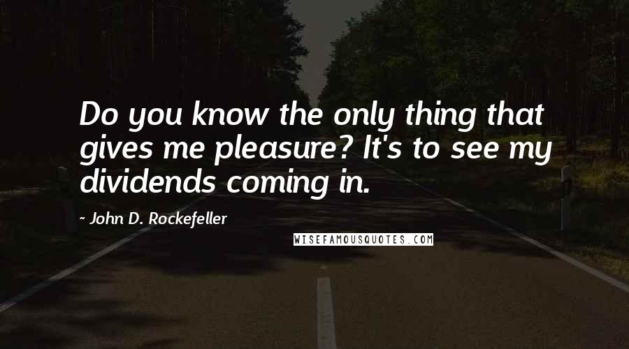 John D. Rockefeller Quotes: Do you know the only thing that gives me pleasure? It's to see my dividends coming in.